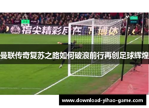 曼联传奇复苏之路如何破浪前行再创足球辉煌