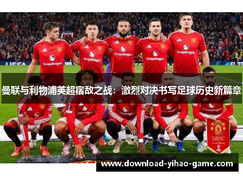 曼联与利物浦英超宿敌之战:激烈对决书写足球历史新篇章