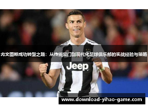 尤文图斯成功转型之路:从传统豪门到现代化足球俱乐部的实战经验与策略