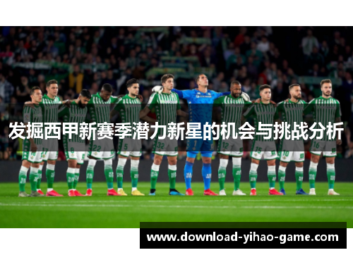 发掘西甲新赛季潜力新星的机会与挑战分析