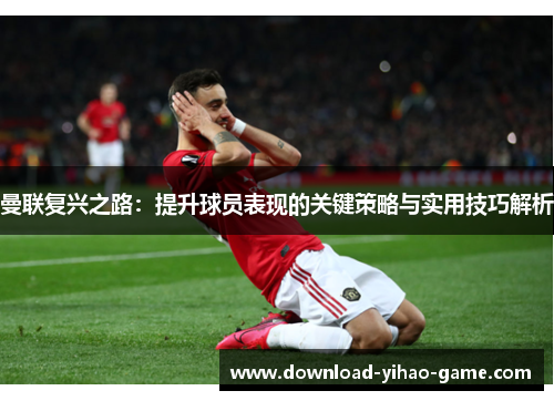 曼联复兴之路:提升球员表现的关键策略与实用技巧解析