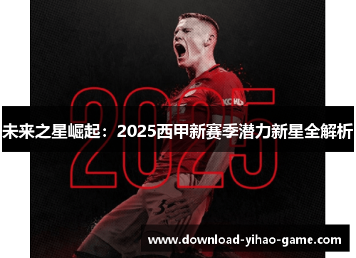 未来之星崛起:2025西甲新赛季潜力新星全解析