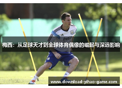 梅西:从足球天才到全球体育偶像的崛起与深远影响