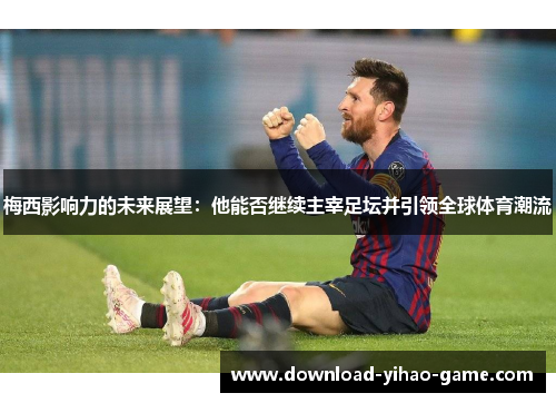梅西影响力的未来展望:他能否继续主宰足坛并引领全球体育潮流