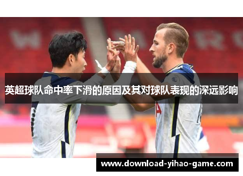 英超球队命中率下滑的原因及其对球队表现的深远影响