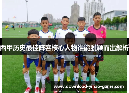 西甲历史最佳阵容核心人物谁能脱颖而出解析