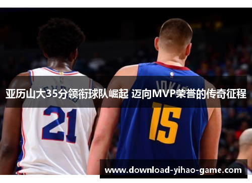 亚历山大35分领衔球队崛起 迈向MVP荣誉的传奇征程