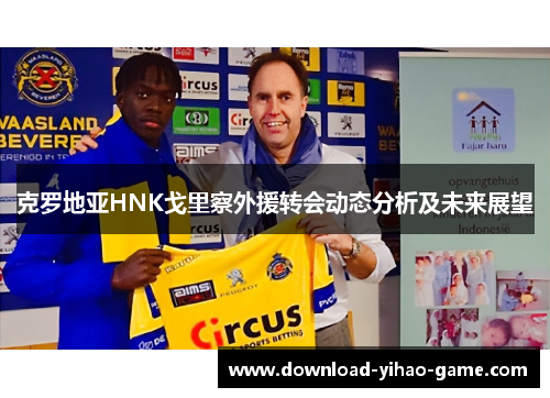 克罗地亚HNK戈里察外援转会动态分析及未来展望