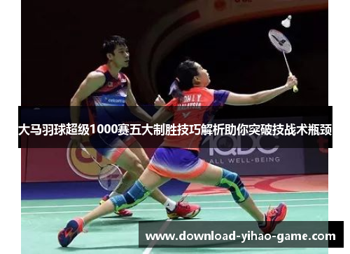 大马羽球超级1000赛五大制胜技巧解析助你突破技战术瓶颈