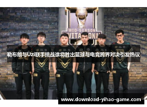 勒布朗与Uzi联手挑战谁将胜出篮球与电竞跨界对决引发热议
