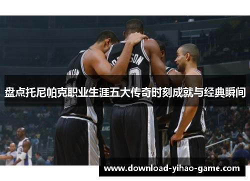 盘点托尼帕克职业生涯五大传奇时刻成就与经典瞬间