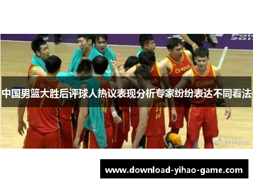 中国男篮大胜后评球人热议表现分析专家纷纷表达不同看法