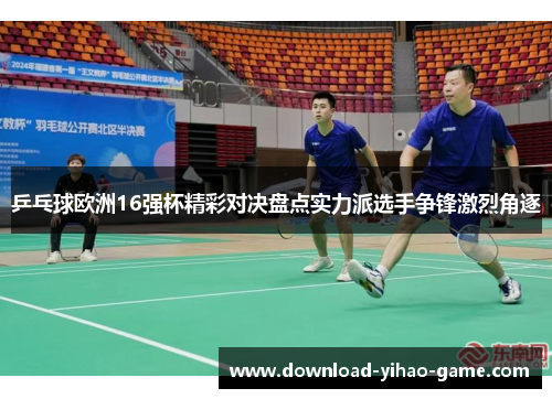 乒乓球欧洲16强杯精彩对决盘点实力派选手争锋激烈角逐
