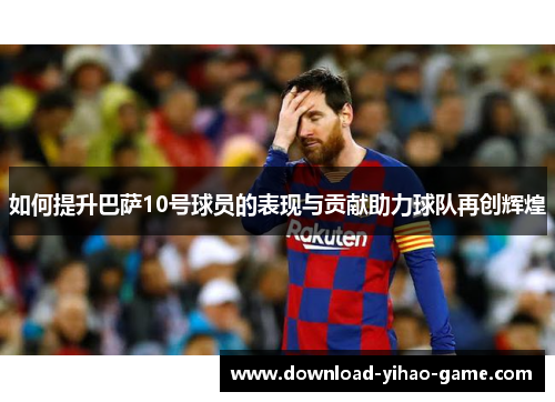 如何提升巴萨10号球员的表现与贡献助力球队再创辉煌