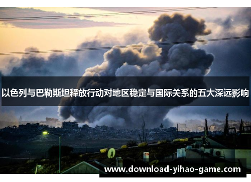 以色列与巴勒斯坦释放行动对地区稳定与国际关系的五大深远影响