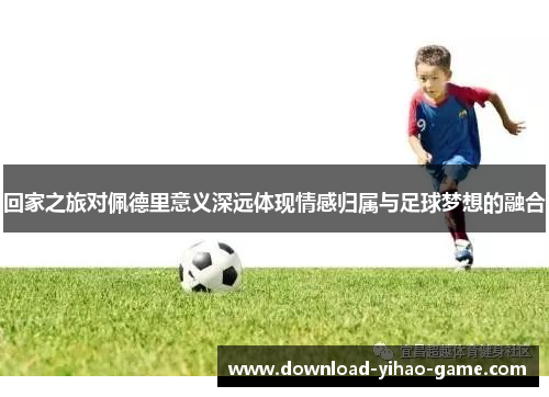 回家之旅对佩德里意义深远体现情感归属与足球梦想的融合