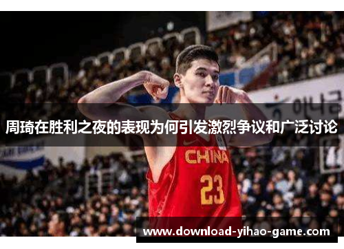 周琦在胜利之夜的表现为何引发激烈争议和广泛讨论