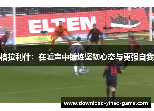 格拉利什:在嘘声中锤炼坚韧心态与更强自我