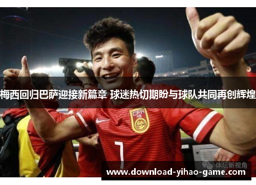 梅西回归巴萨迎接新篇章 球迷热切期盼与球队共同再创辉煌