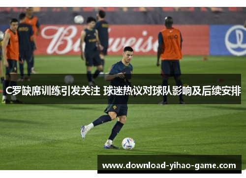 C罗缺席训练引发关注 球迷热议对球队影响及后续安排