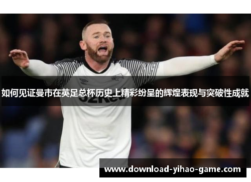 如何见证曼市在英足总杯历史上精彩纷呈的辉煌表现与突破性成就