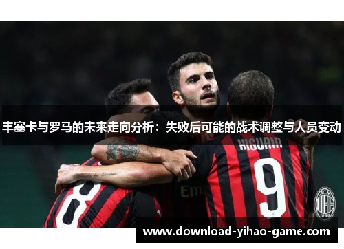 丰塞卡与罗马的未来走向分析:失败后可能的战术调整与人员变动