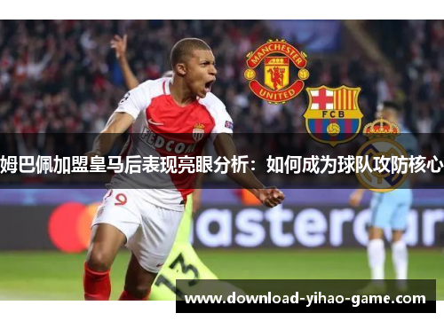 姆巴佩加盟皇马后表现亮眼分析:如何成为球队攻防核心