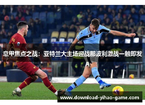 意甲焦点之战:亚特兰大主场迎战那波利激战一触即发