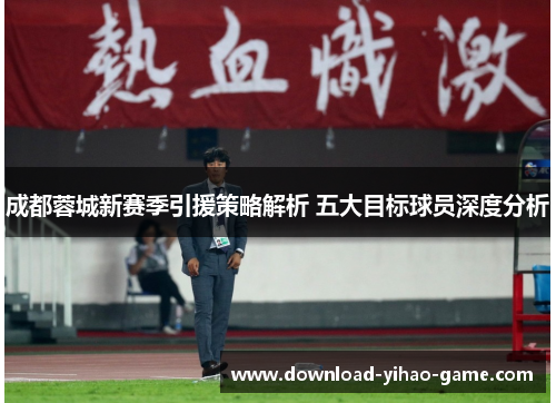 成都蓉城新赛季引援策略解析 五大目标球员深度分析
