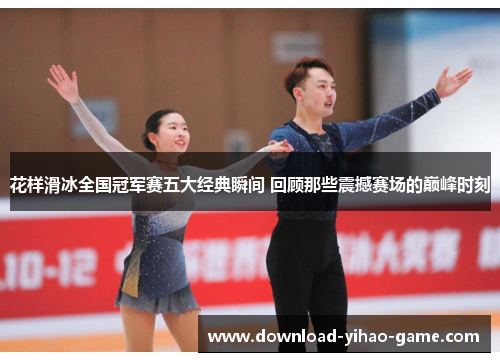 花样滑冰全国冠军赛五大经典瞬间 回顾那些震撼赛场的巅峰时刻