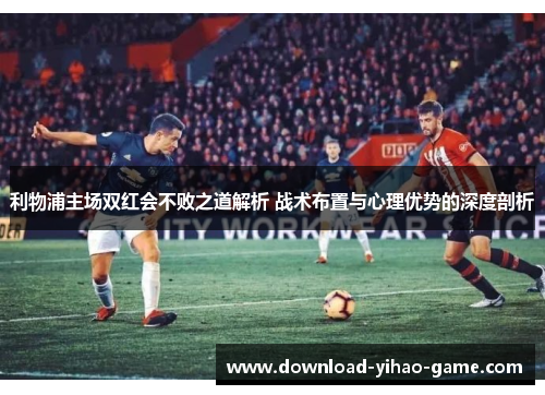利物浦主场双红会不败之道解析 战术布置与心理优势的深度剖析