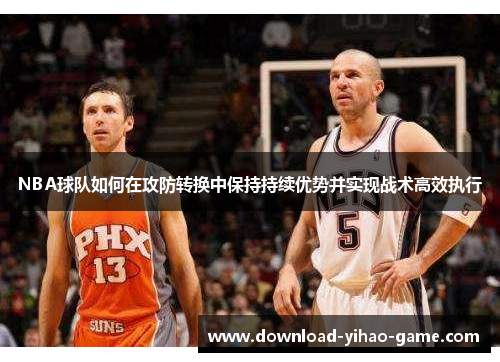 NBA球队如何在攻防转换中保持持续优势并实现战术高效执行