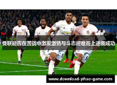 曼联能否在苦战中激发激情与斗志迎难而上逆袭成功
