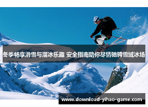 冬季畅享滑雪与溜冰乐趣 安全指南助你尽情驰骋雪域冰场