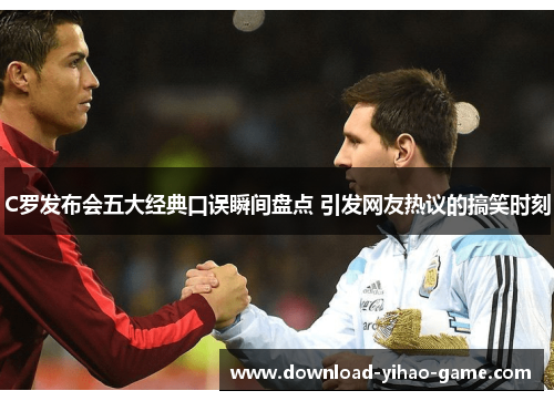 C罗发布会五大经典口误瞬间盘点 引发网友热议的搞笑时刻