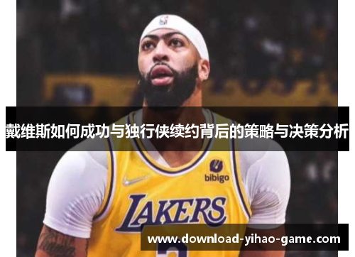 戴维斯如何成功与独行侠续约背后的策略与决策分析