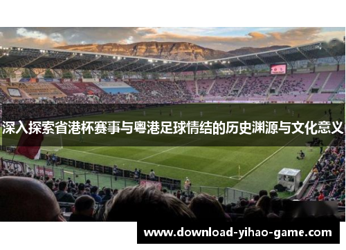 深入探索省港杯赛事与粤港足球情结的历史渊源与文化意义