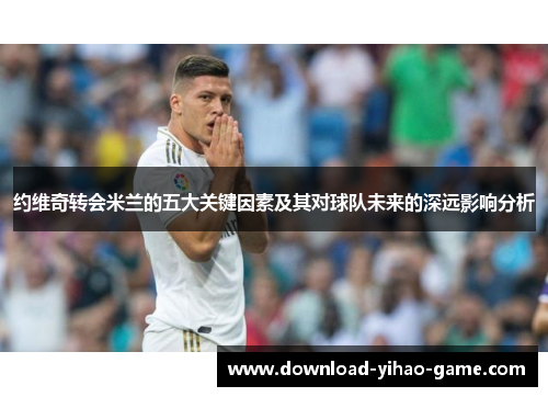 约维奇转会米兰的五大关键因素及其对球队未来的深远影响分析