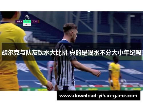 胡尔克与队友饮水大比拼 真的是喝水不分大小年纪吗
