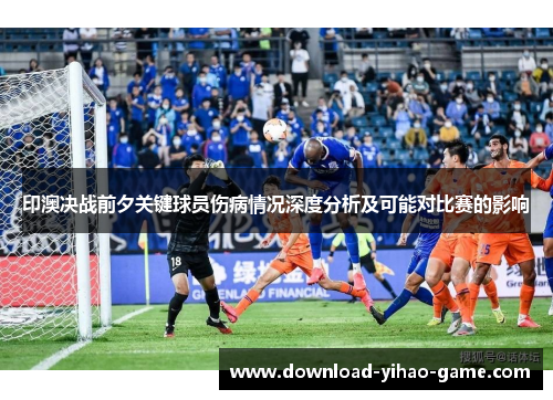 印澳决战前夕关键球员伤病情况深度分析及可能对比赛的影响