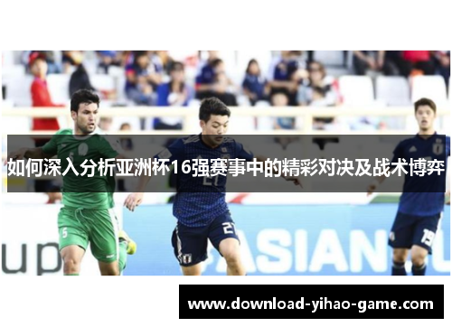如何深入分析亚洲杯16强赛事中的精彩对决及战术博弈