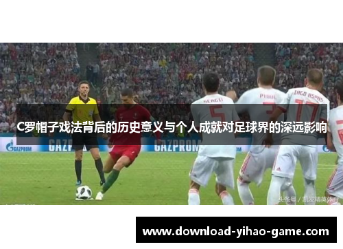 C罗帽子戏法背后的历史意义与个人成就对足球界的深远影响