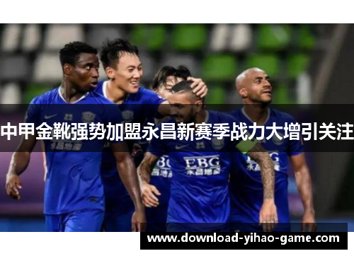 中甲金靴强势加盟永昌新赛季战力大增引关注