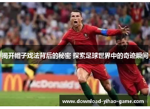 揭开帽子戏法背后的秘密 探索足球世界中的奇迹瞬间