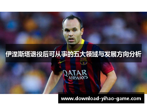 伊涅斯塔退役后可从事的五大领域与发展方向分析