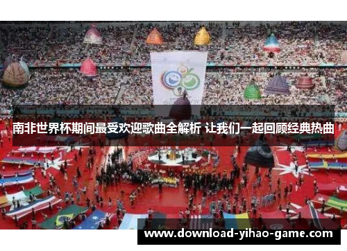 南非世界杯期间最受欢迎歌曲全解析 让我们一起回顾经典热曲