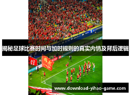 揭秘足球比赛时间与加时规则的真实内情及背后逻辑