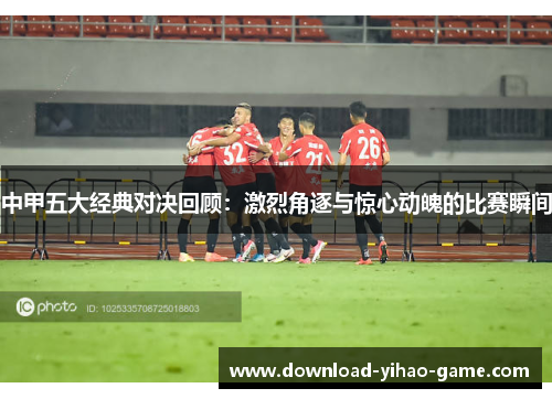 中甲五大经典对决回顾：激烈角逐与惊心动魄的比赛瞬间