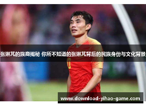 张琳芃的族裔揭秘 你所不知道的张琳芃背后的民族身份与文化背景