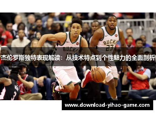 杰伦罗斯独特表现解读:从技术特点到个性魅力的全面剖析